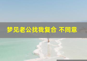 梦见老公找我复合 不同意